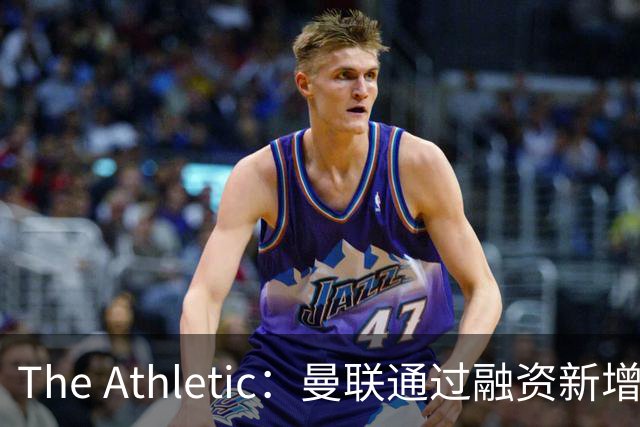 The Athletic：曼联通过融资新增1.25亿美元长期债务