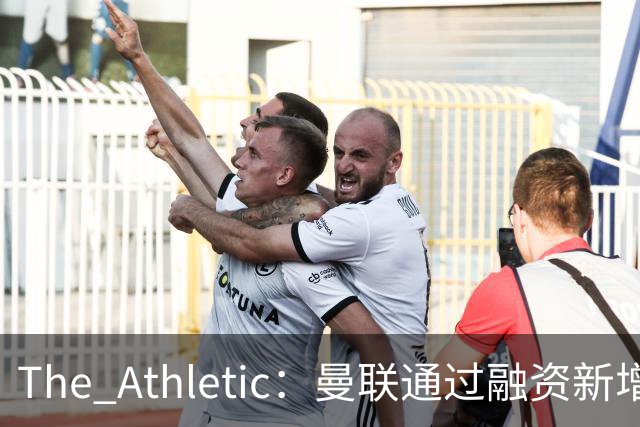 The Athletic：曼联通过融资新增1.25亿美元长期债务